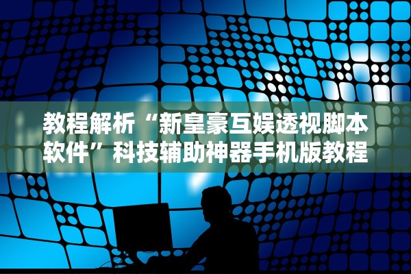 教程解析“新皇豪互娱透视脚本软件”科技辅助神器手机版教程