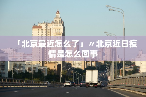 「北京最近怎么了」〃北京近日疫情是怎么回事