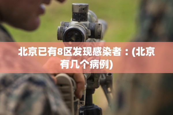 北京已有8区发现感染者︰(北京有几个病例)