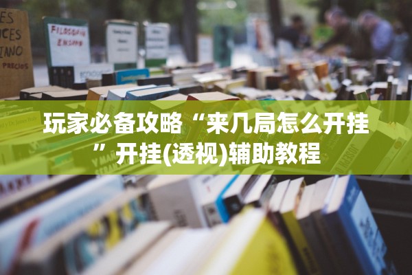 玩家必备攻略“来几局怎么开挂	”开挂(透视)辅助教程