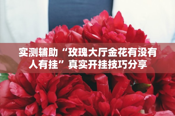 实测辅助“玫瑰大厅金花有没有人有挂	”真实开挂技巧分享