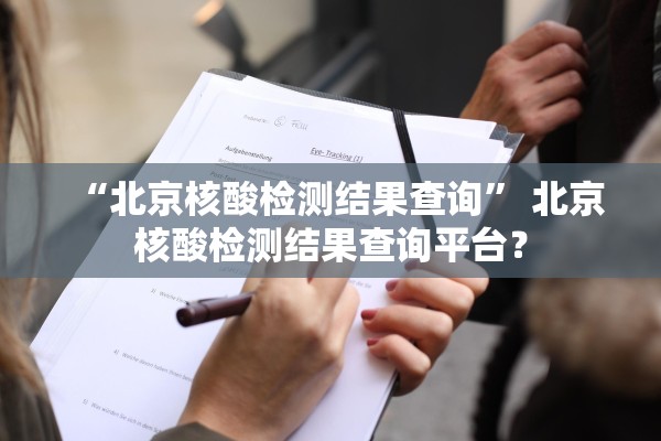 “北京核酸检测结果查询” 北京核酸检测结果查询平台？