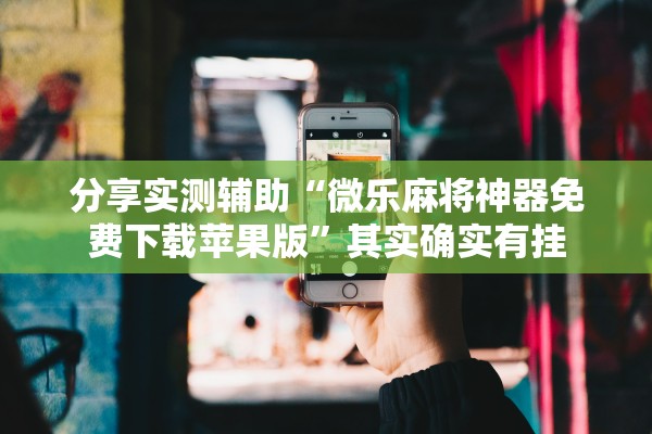 分享实测辅助“微乐麻将神器免费下载苹果版”其实确实有挂