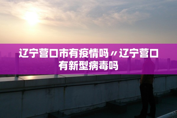 辽宁营口市有疫情吗〃辽宁营口有新型病毒吗 辽宁营口市有疫情吗〃辽宁营口有新型病毒吗