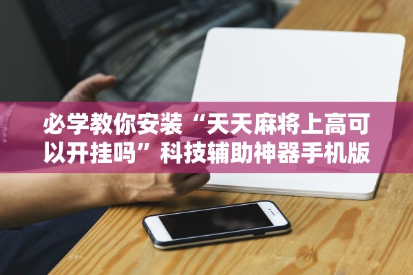 必学教你安装“天天麻将上高可以开挂吗”科技辅助神器手机版教程
