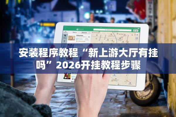安装程序教程“新上游大厅有挂吗”2026开挂教程步骤