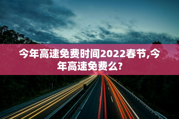 今年高速免费时间2022春节,今年高速免费么?