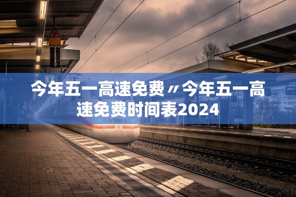 今年五一高速免费〃今年五一高速免费时间表2024