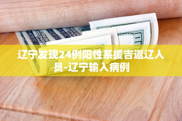 辽宁发现24例阳性系援吉返辽人员-辽宁输入病例