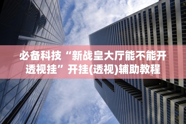 必备科技“新战皇大厅能不能开透视挂	”开挂(透视)辅助教程