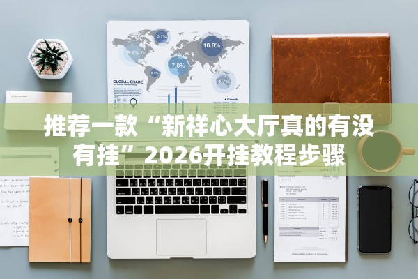 推荐一款“新祥心大厅真的有没有挂	”2026开挂教程步骤