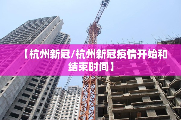 【杭州新冠/杭州新冠疫情开始和结束时间】 【杭州新冠/杭州新冠疫情开始和结束时间】