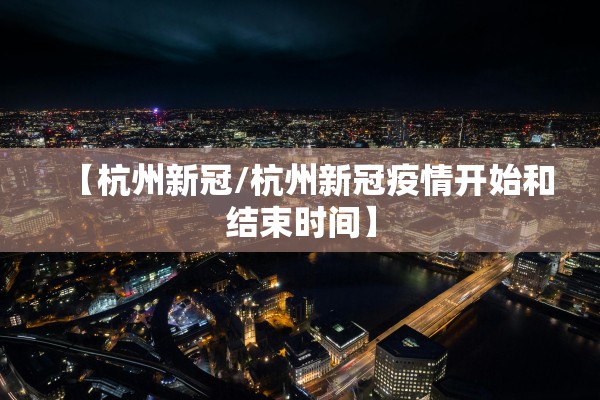 【杭州新冠/杭州新冠疫情开始和结束时间】 【杭州新冠/杭州新冠疫情开始和结束时间】