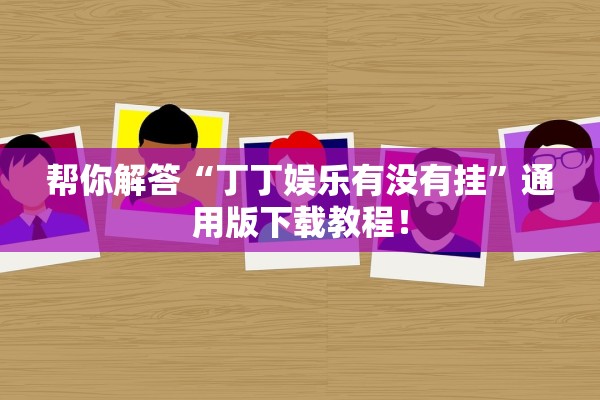 帮你解答“丁丁娱乐有没有挂”通用版下载教程！