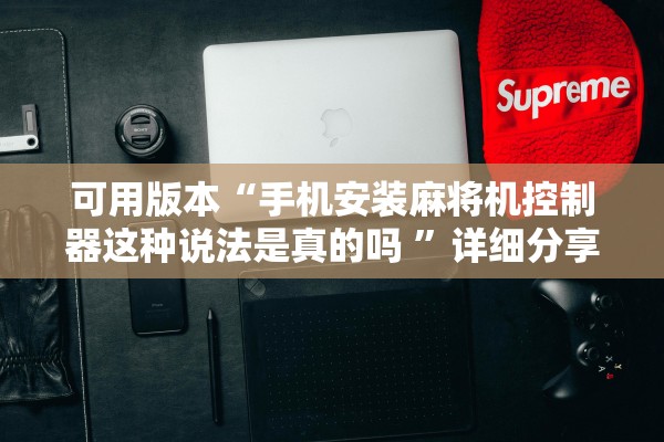 可用版本“手机安装麻将机控制器这种说法是真的吗 ”详细分享装挂步骤
