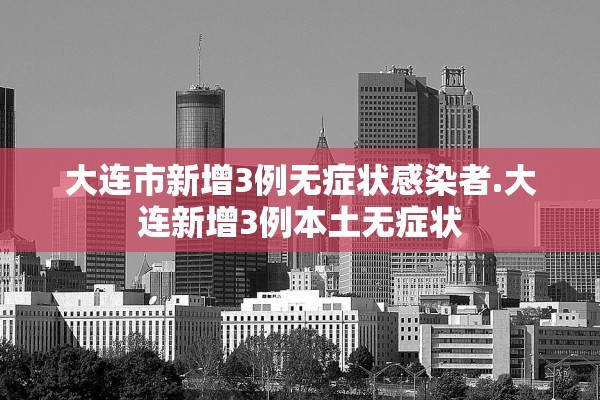 大连市新增3例无症状感染者.大连新增3例本土无症状