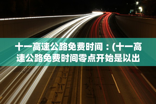十一高速公路免费时间︰(十一高速公路免费时间零点开始是以出高速算吗)