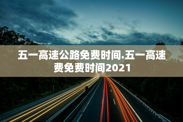 五一高速公路免费时间.五一高速费免费时间2021 五一高速公路免费时间.五一高速费免费时间2021