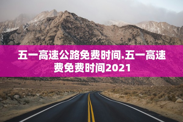 五一高速公路免费时间.五一高速费免费时间2021 五一高速公路免费时间.五一高速费免费时间2021