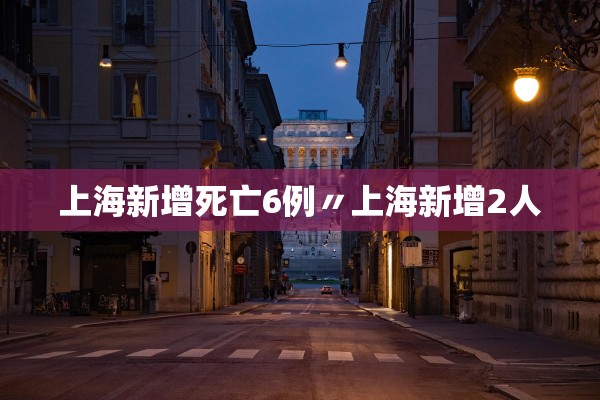 上海新增死亡6例〃上海新增2人