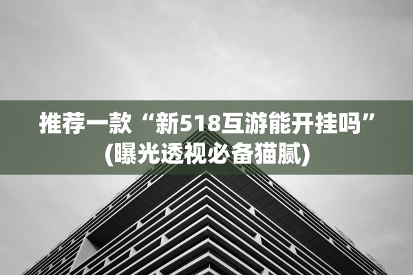 推荐一款“新518互游能开挂吗”(曝光透视必备猫腻)