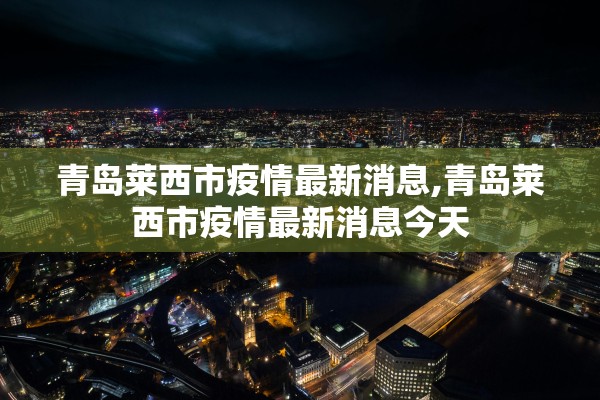 青岛莱西市疫情最新消息,青岛莱西市疫情最新消息今天