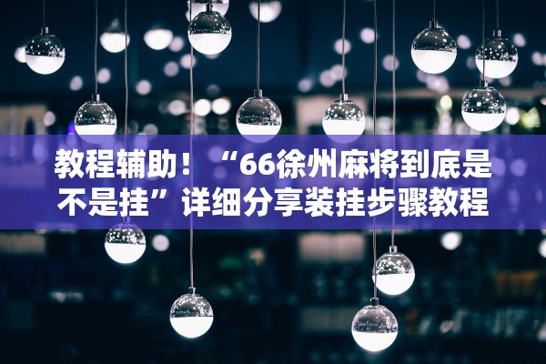 教程辅助！“66徐州麻将到底是不是挂	”详细分享装挂步骤教程