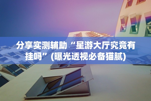 分享实测辅助“星游大厅究竟有挂吗”(曝光透视必备猫腻)