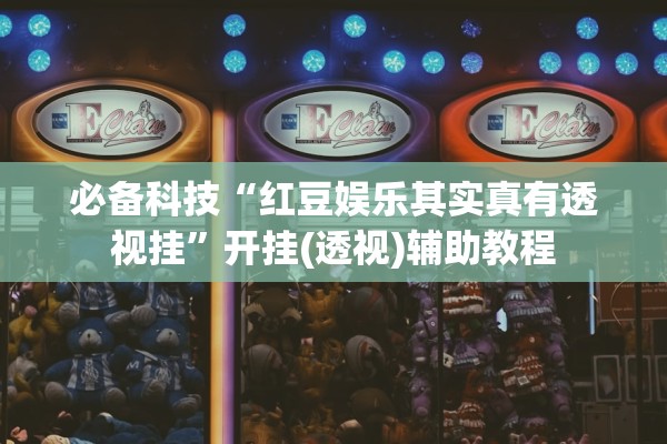 必备科技“红豆娱乐其实真有透视挂	”开挂(透视)辅助教程