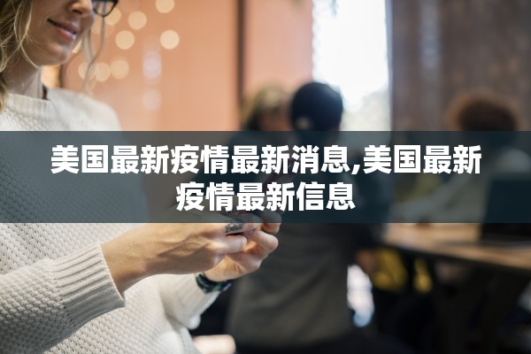 美国最新疫情最新消息,美国最新疫情最新信息 美国最新疫情最新消息,美国最新疫情最新信息