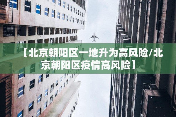 【北京朝阳区一地升为高风险/北京朝阳区疫情高风险】 【北京朝阳区一地升为高风险/北京朝阳区疫情高风险】