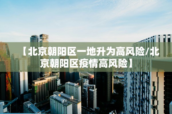 【北京朝阳区一地升为高风险/北京朝阳区疫情高风险】 【北京朝阳区一地升为高风险/北京朝阳区疫情高风险】