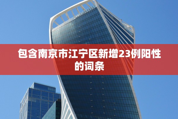 包含南京市江宁区新增23例阳性的词条