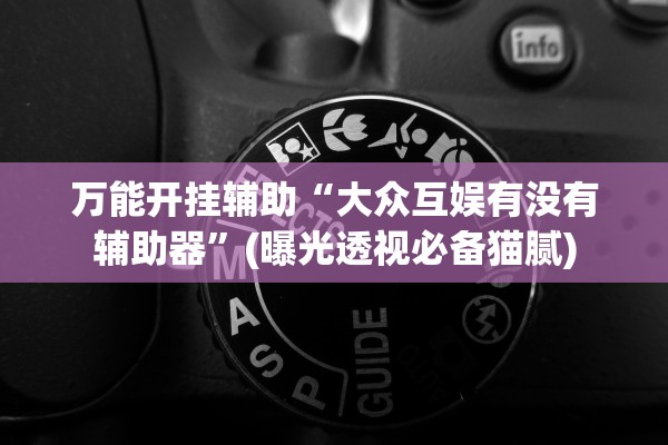 万能开挂辅助“大众互娱有没有辅助器	”(曝光透视必备猫腻)