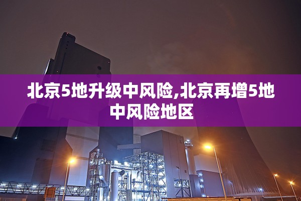 北京5地升级中风险,北京再增5地中风险地区 北京5地升级中风险,北京再增5地中风险地区