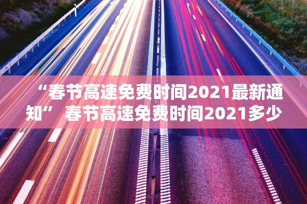 “春节高速免费时间2021最新通知” 春节高速免费时间2021多少天？