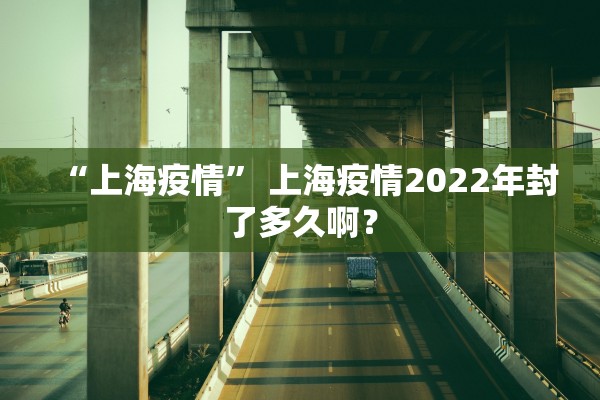 “上海疫情” 上海疫情2022年封了多久啊？
