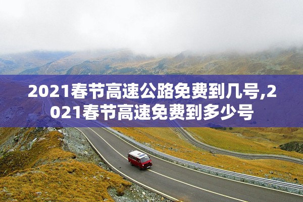 2021春节高速公路免费到几号,2021春节高速免费到多少号 2021春节高速公路免费到几号,2021春节高速免费到多少号