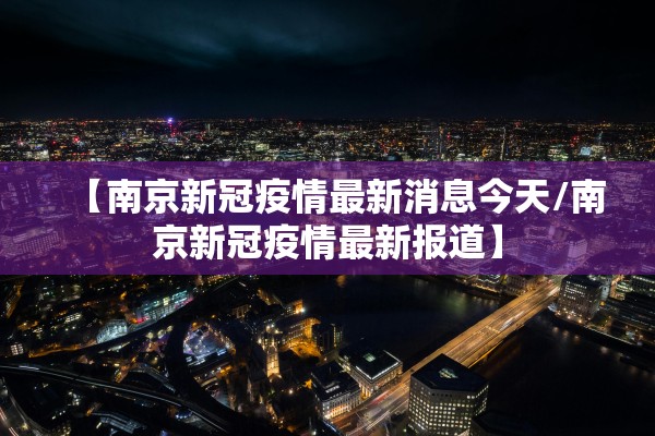 【南京新冠疫情最新消息今天/南京新冠疫情最新报道】