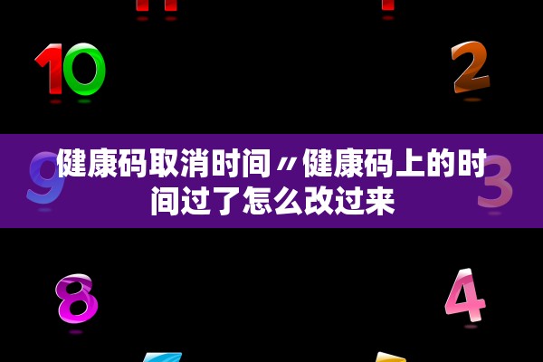 健康码取消时间〃健康码上的时间过了怎么改过来