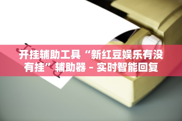 开挂辅助工具“新红豆娱乐有没有挂”辅助器 – 实时智能回复