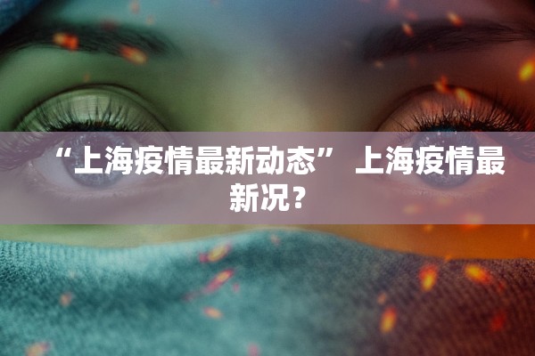 “上海疫情最新动态	” 上海疫情最新况？