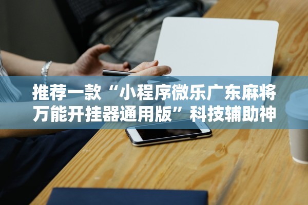 推荐一款“小程序微乐广东麻将万能开挂器通用版	”科技辅助神器手机版教程