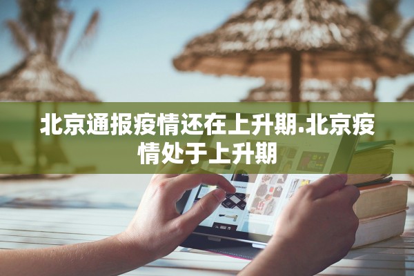 北京通报疫情还在上升期.北京疫情处于上升期