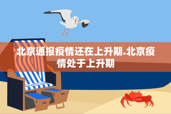 北京通报疫情还在上升期.北京疫情处于上升期