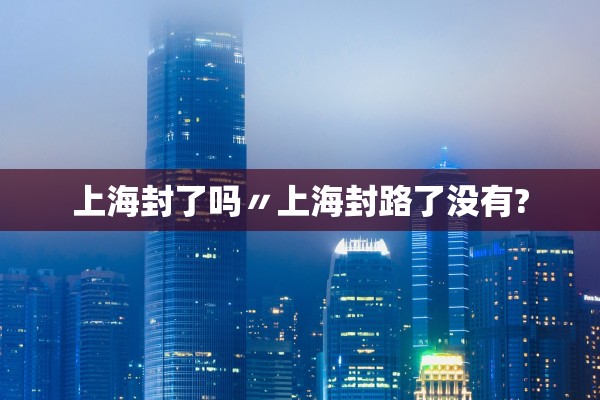 上海封了吗〃上海封路了没有? 上海封了吗〃上海封路了没有?