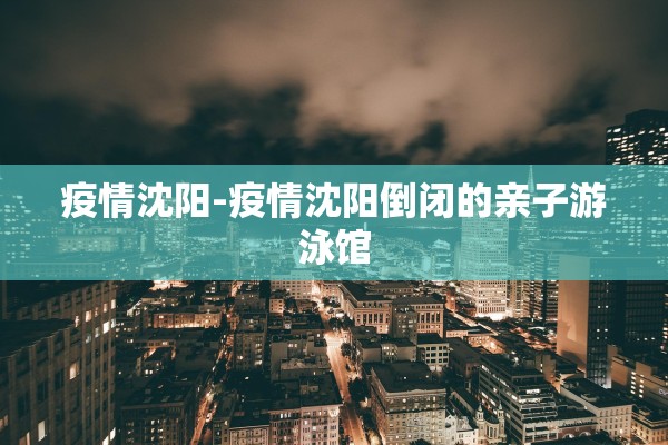 疫情沈阳-疫情沈阳倒闭的亲子游泳馆