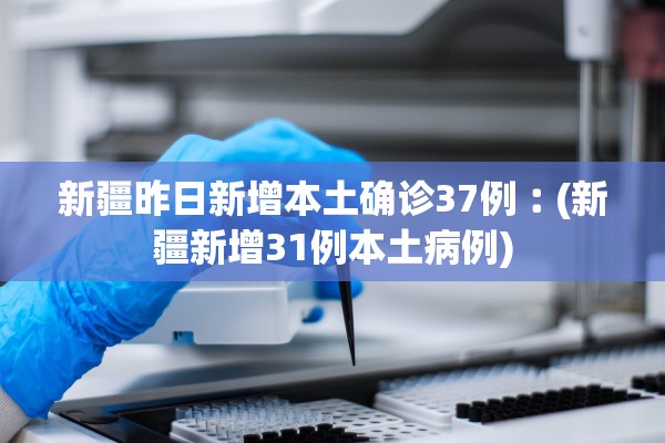 新疆昨日新增本土确诊37例︰(新疆新增31例本土病例)