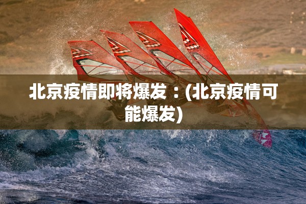 北京疫情即将爆发︰(北京疫情可能爆发) 北京疫情即将爆发︰(北京疫情可能爆发)
