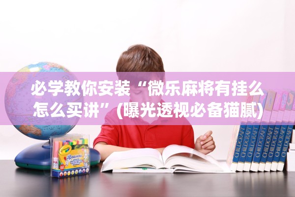必学教你安装“微乐麻将有挂么怎么买讲	”(曝光透视必备猫腻)